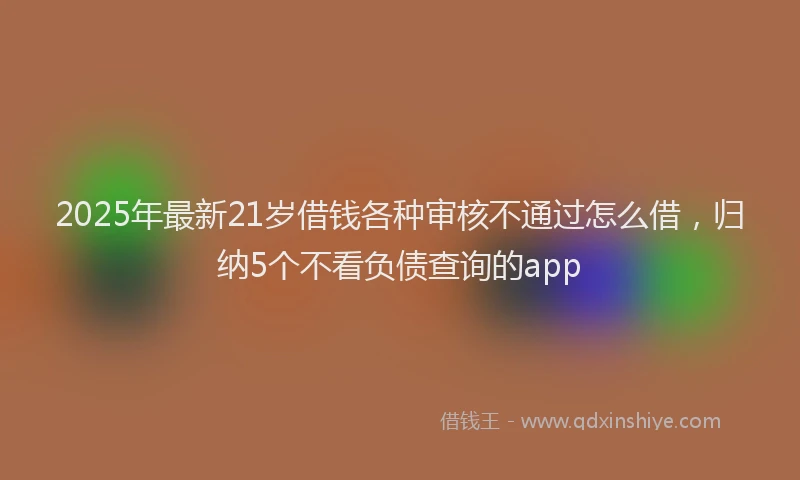 2025年最新21岁借钱各种审核不通过怎么借，归纳5个不看负债查询的app