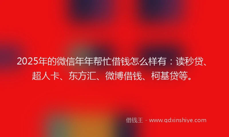 2025年的微信年年帮忙借钱怎么样有:读秒贷、超人卡、东方汇、微博借钱、柯基贷等。