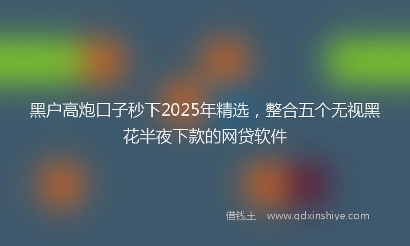黑户高炮口子秒下2025年精选，整合五个无视黑花半夜下款的网贷软件