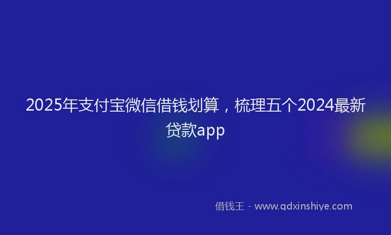 2025年支付宝微信借钱划算，梳理五个2024最新贷款app
