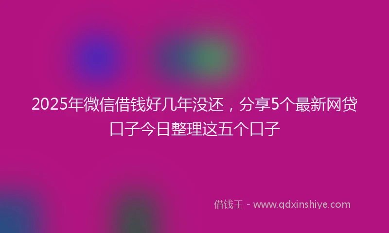 2025年微信借钱好几年没还，分享5个最新网贷口子今日整理这五个口子