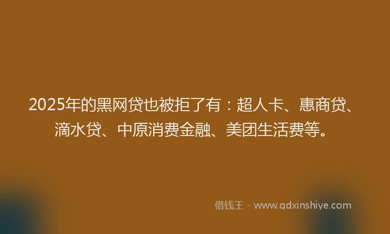 2025年的黑网贷也被拒了有：超人卡、惠商贷、滴水贷、中原消费金融、美团生活费等。