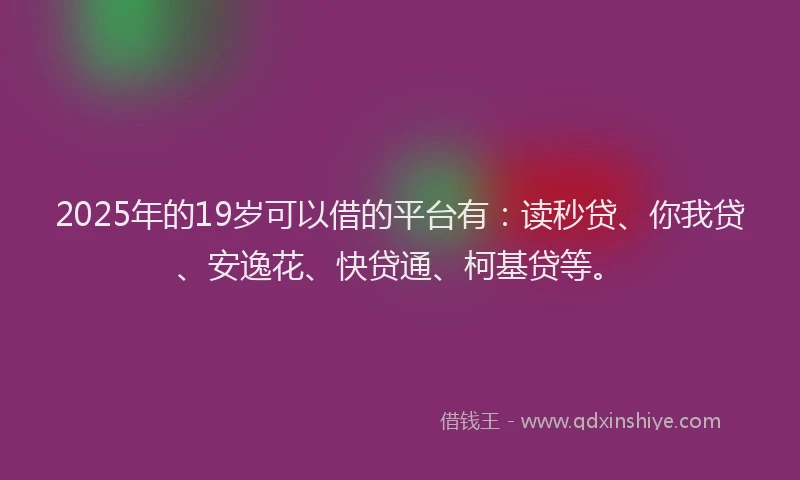 2025年的19岁可以借的平台有：读秒贷、你我贷、安逸花、快贷通、柯基贷等。