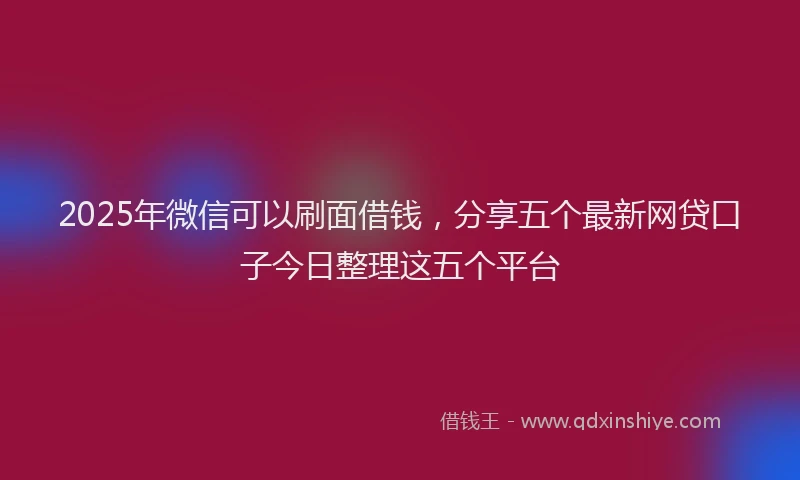 2025年微信可以刷面借钱，分享五个最新网贷口子今日整理这五个平台