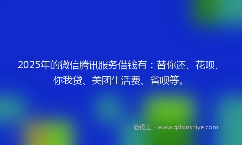 2025年的微信腾讯服务借钱有：替你还、花呗、你我贷、美团生活费、省呗等。