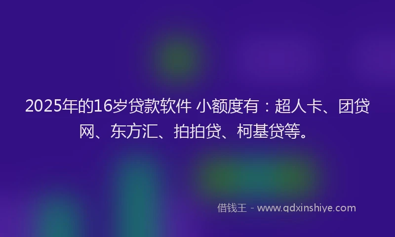 2025年的16岁贷款软件 小额度有：超人卡、团贷网、东方汇、拍拍贷、柯基贷等。