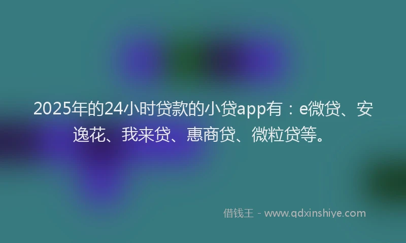 2025年的24小时贷款的小贷app有：e微贷、安逸花、我来贷、惠商贷、微粒贷等。