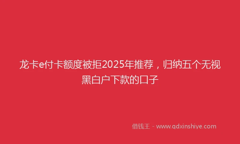 龙卡e付卡额度被拒2025年推荐，归纳五个无视黑白户下款的口子