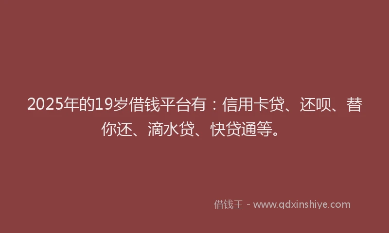 2025年的19岁借钱平台有：信用卡贷、还呗、替你还、滴水贷、快贷通等。