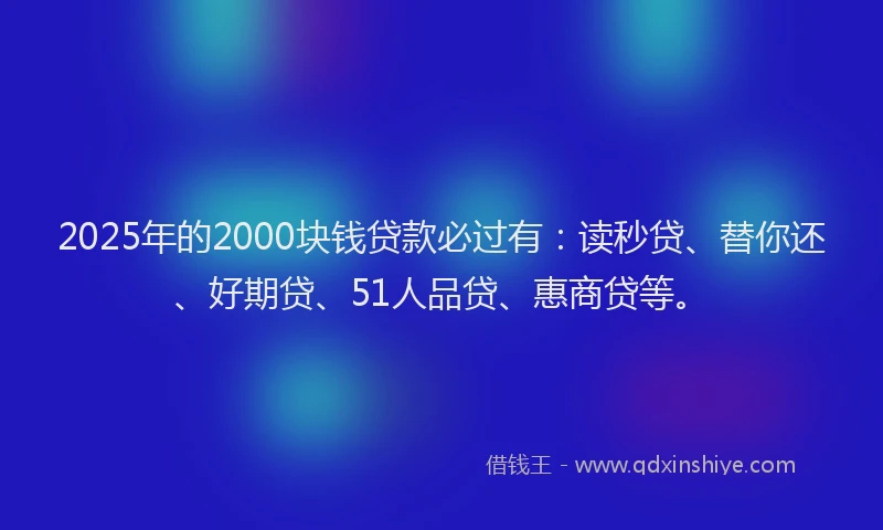 2025年的2000块钱贷款必过有：读秒贷、替你还、好期贷、51人品贷、惠商贷等。