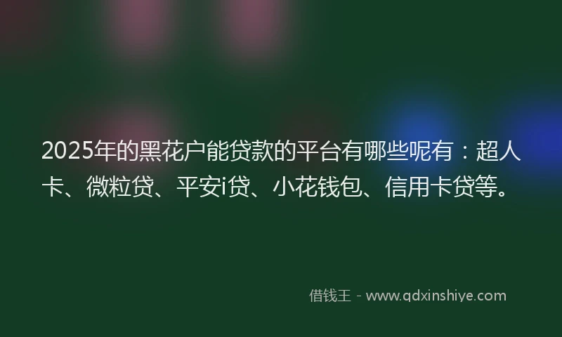 2025年的黑花户能贷款的平台有哪些呢有：超人卡、微粒贷、平安i贷、小花钱包、信用卡贷等。