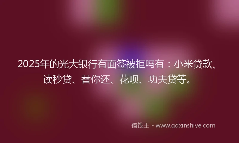 2025年的光大银行有面签被拒吗有：小米贷款、读秒贷、替你还、花呗、功夫贷等。