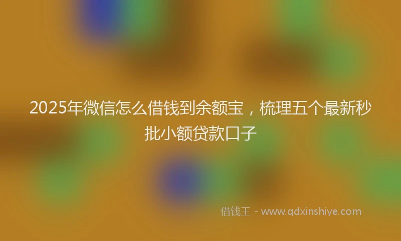 2025年微信怎么借钱到余额宝，梳理五个最新秒批小额贷款口子