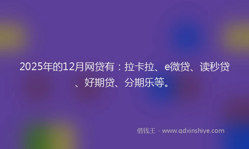 2025年的12月网贷有：拉卡拉、e微贷、读秒贷、好期贷、分期乐等。