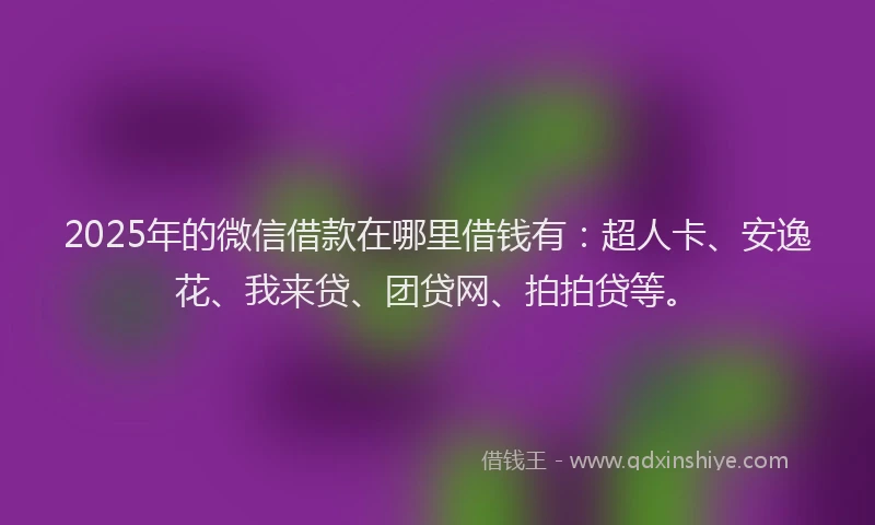 2025年的微信借款在哪里借钱有：超人卡、安逸花、我来贷、团贷网、拍拍贷等。