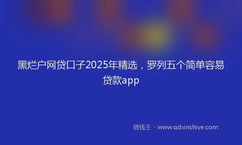 黑烂户网贷口子2025年精选，罗列五个简单容易贷款app