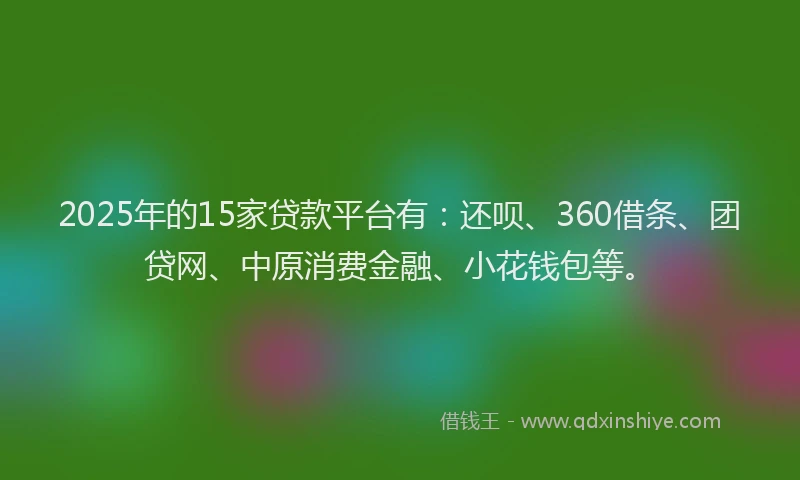 2025年的15家贷款平台有：还呗、360借条、团贷网、中原消费金融、小花钱包等。