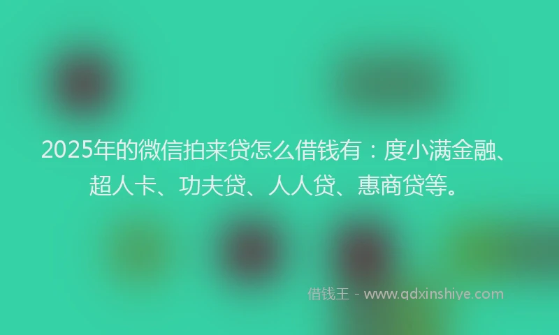 2025年的微信拍来贷怎么借钱有：度小满金融、超人卡、功夫贷、人人贷、惠商贷等。