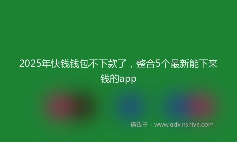 2025年快钱钱包不下款了，整合5个最新能下来钱的app