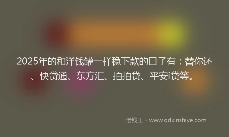 2025年的和洋钱罐一样稳下款的口子有：替你还、快贷通、东方汇、拍拍贷、平安i贷等。