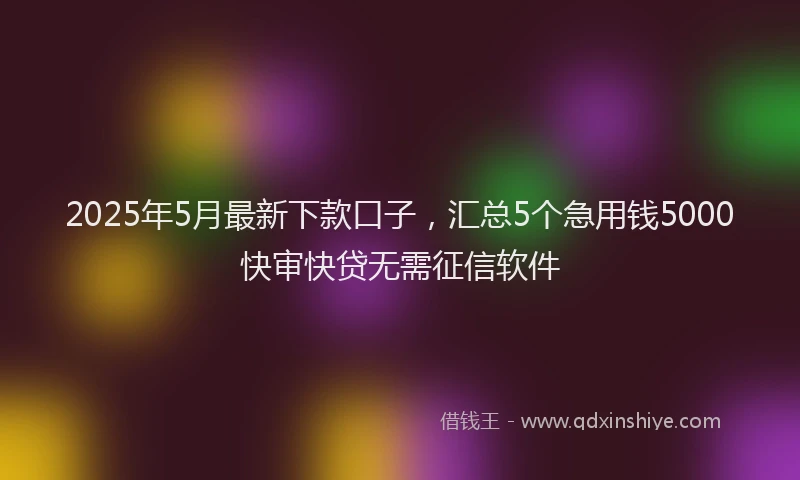 2025年5月最新下款口子，汇总5个急用钱5000快审快贷无需征信软件