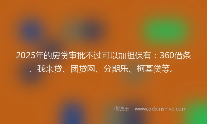 2025年的房贷审批不过可以加担保有：360借条、我来贷、团贷网、分期乐、柯基贷等。