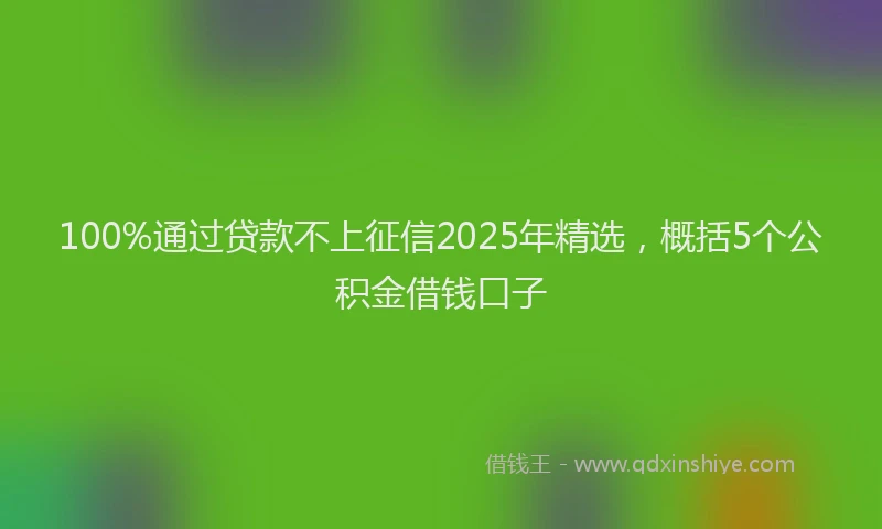 100%通过贷款不上征信2025年精选，概括5个公积金借钱口子