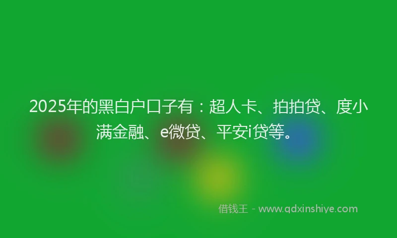 2025年的黑白户口子有：超人卡、拍拍贷、度小满金融、e微贷、平安i贷等。