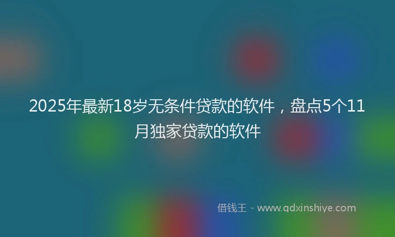 2025年最新18岁无条件贷款的软件，盘点5个11月独家贷款的软件