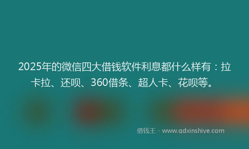 2025年的微信四大借钱软件利息都什么样有：拉卡拉、还呗、360借条、超人卡、花呗等。