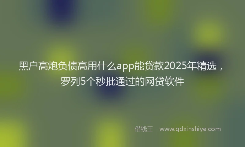 黑户高炮负债高用什么app能贷款2025年精选，罗列5个秒批通过的网贷软件