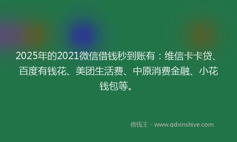 2025年的2021微信借钱秒到账有：维信卡卡贷、百度有钱花、美团生活费、中原消费金融、小花钱包等。