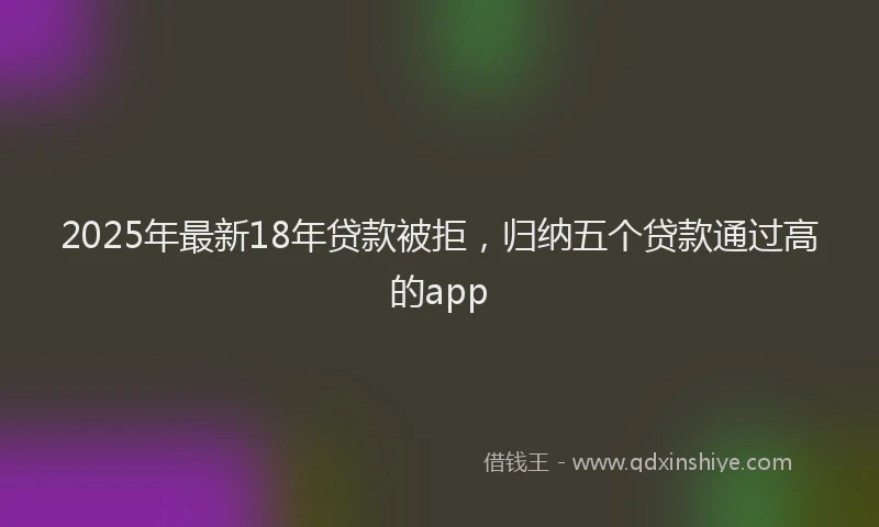 2025年最新18年贷款被拒，归纳五个贷款通过高的app