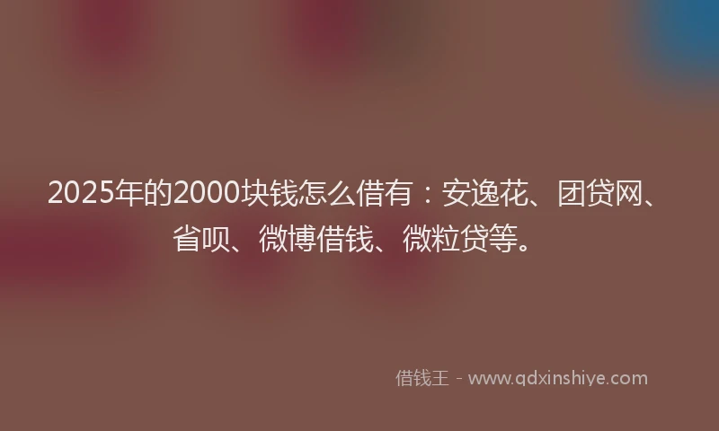 2025年的2000块钱怎么借有：安逸花、团贷网、省呗、微博借钱、微粒贷等。
