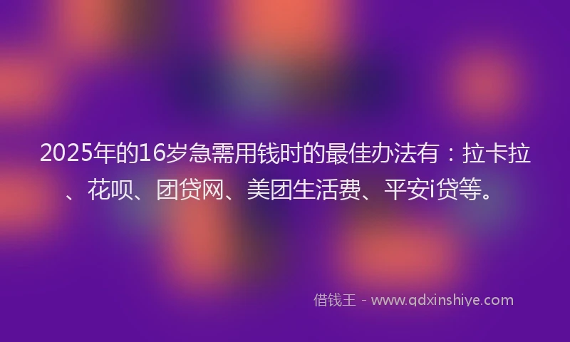 2025年的16岁急需用钱时的最佳办法有：拉卡拉、花呗、团贷网、美团生活费、平安i贷等。