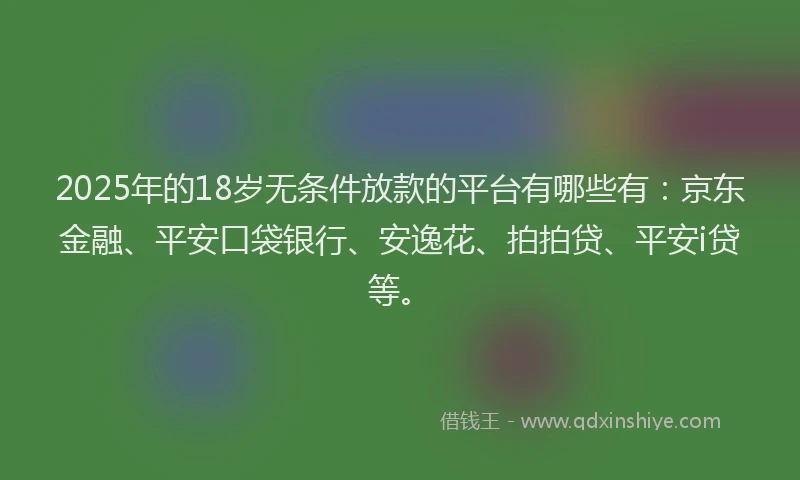 2025年的18岁无条件放款的平台有哪些有：京东金融、平安口袋银行、安逸花、拍拍贷、平安i贷等。