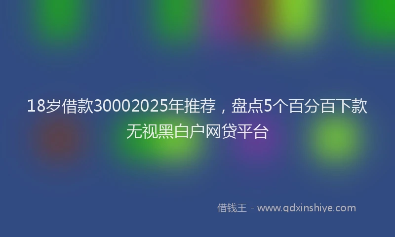 18岁借款30002025年推荐，盘点5个百分百下款无视黑白户网贷平台