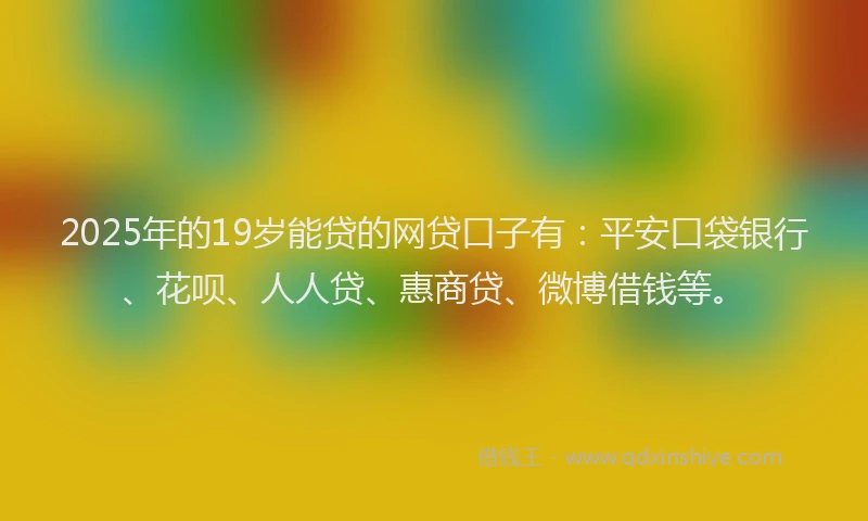 2025年的19岁能贷的网贷口子有：平安口袋银行、花呗、人人贷、惠商贷、微博借钱等。