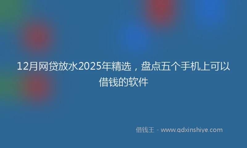 12月网贷放水2025年精选，盘点五个手机上可以借钱的软件