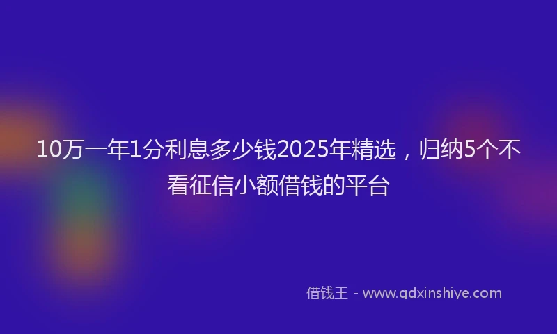 10万一年1分利息多少钱2025年精选，归纳5个不看征信小额借钱的平台