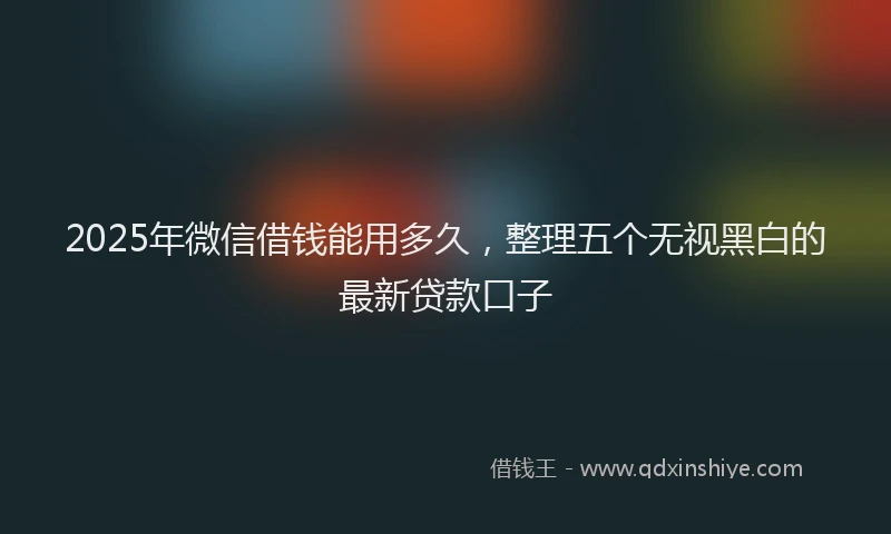 2025年微信借钱能用多久，整理五个无视黑白的最新贷款口子