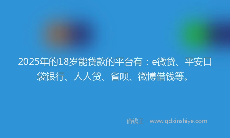 2025年的18岁能贷款的平台有：e微贷、平安口袋银行、人人贷、省呗、微博借钱等。