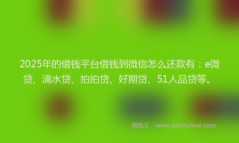 2025年的借钱平台借钱到微信怎么还款有：e微贷、滴水贷、拍拍贷、好期贷、51人品贷等。