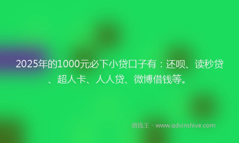 2025年的1000元必下小贷口子有：还呗、读秒贷、超人卡、人人贷、微博借钱等。
