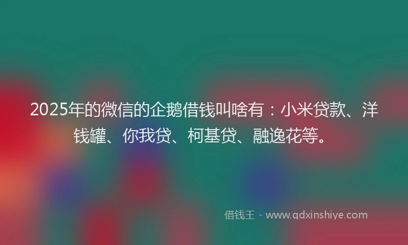 2025年的微信的企鹅借钱叫啥有：小米贷款、洋钱罐、你我贷、柯基贷、融逸花等。
