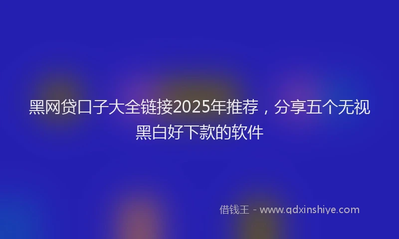 黑网贷口子大全链接2025年推荐，分享五个无视黑白好下款的软件