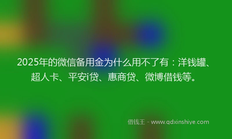 2025年的微信备用金为什么用不了有：洋钱罐、超人卡、平安i贷、惠商贷、微博借钱等。