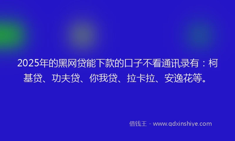 2025年的黑网贷能下款的口子不看通讯录有：柯基贷、功夫贷、你我贷、拉卡拉、安逸花等。