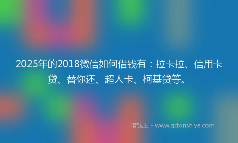 2025年的2018微信如何借钱有：拉卡拉、信用卡贷、替你还、超人卡、柯基贷等。