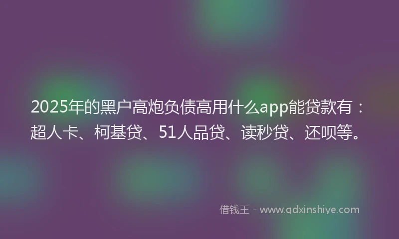 2025年的黑户高炮负债高用什么app能贷款有:超人卡、柯基贷、51人品贷、读秒贷、还呗等。